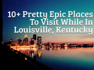 10+ Pretty Epic Places To Visit While In Louisville, Kentucky