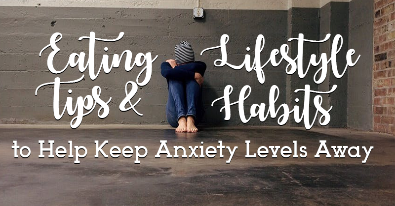 6 Eating Tips & Lifestyle Habits to Help Keep Anxiety  Away